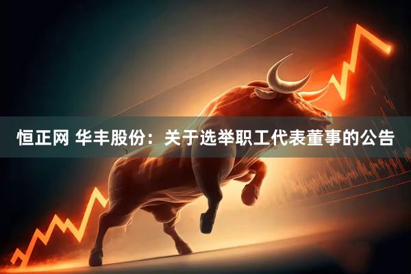 恒正网 华丰股份：关于选举职工代表董事的公告