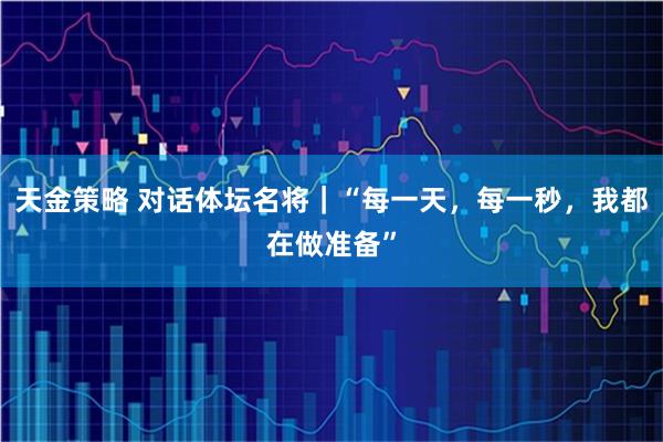 天金策略 对话体坛名将｜“每一天，每一秒，我都在做准备”
