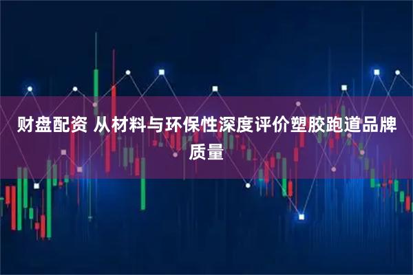 财盘配资 从材料与环保性深度评价塑胶跑道品牌质量