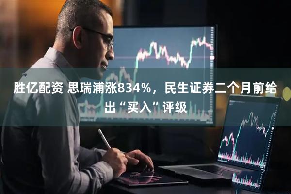 胜亿配资 思瑞浦涨834%，民生证券二个月前给出“买入”评级