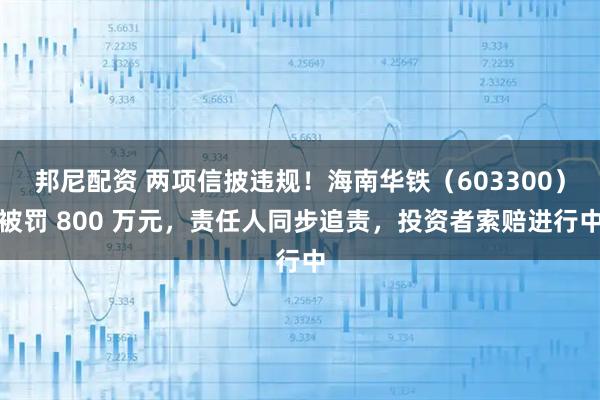 邦尼配资 两项信披违规！海南华铁（603300）被罚 800 万元，责任人同步追责，投资者索赔进行中