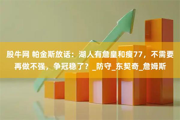股牛网 帕金斯放话:湖人有詹皇和瘦77,不需要再做不强,争冠稳了?_防守_东契奇_詹姆斯