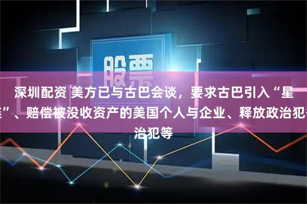 深圳配资 美方已与古巴会谈，要求古巴引入“星链”、赔偿被没收资产的美国个人与企业、释放政治犯等