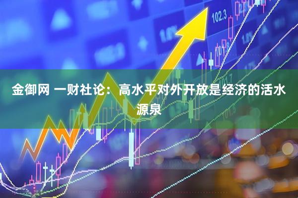 金御网 一财社论：高水平对外开放是经济的活水源泉