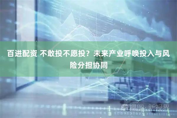 百进配资 不敢投不愿投？未来产业呼唤投入与风险分担协同